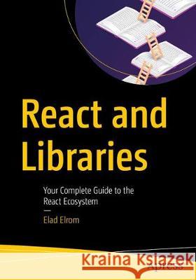 React and Libraries: Your Complete Guide to the React Ecosystem Elad Elrom 9781484266953