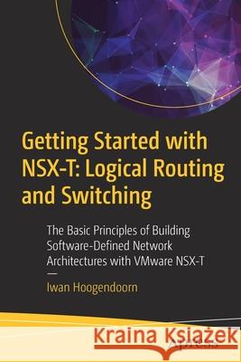 Getting Started with Nsx-T: Logical Routing and Switching: The Basic Principles of Building Software-Defined Network Architectures with Vmware Nsx-T Iwan Hoogendoorn 9781484267073