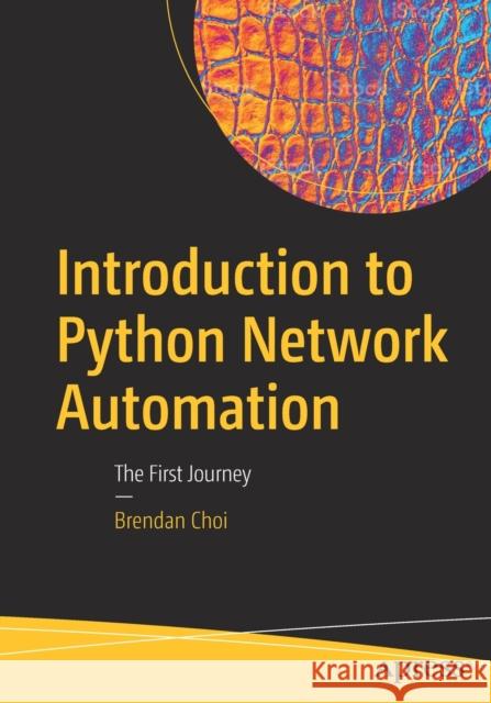 Introduction to Python Network Automation: The First Journey Brendan Choi 9781484268056