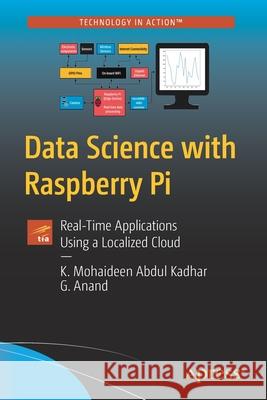 Data Science with Raspberry Pi: Real-Time Applications Using a Localized Cloud Abdul Kadhar, K. Mohaideen 9781484268247