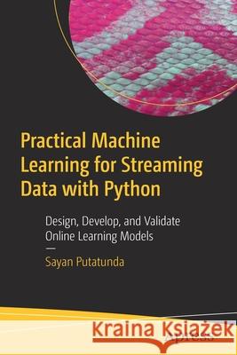 Practical Machine Learning for Streaming Data with Python: Design, Develop, and Validate Online Learning Models Putatunda, Sayan 9781484268667 Apress