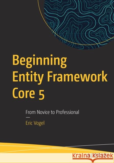 Beginning Entity Framework Core 5: From Novice to Professional Eric Vogel 9781484268810