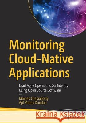 Monitoring Cloud-Native Applications: Lead Agile Operations Confidently Using Open Source Software Mainak Chakraborty Ajit Kundan 9781484268872 Apress