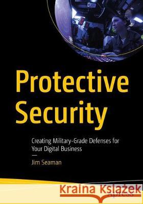 Protective Security: Creating Military-Grade Defenses for Your Digital Business James Seaman 9781484269077 Apress