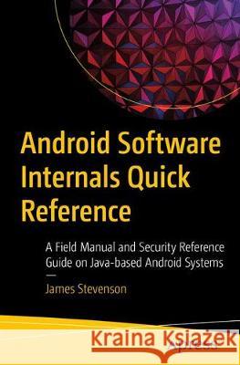 Android Software Internals Quick Reference: A Field Manual and Security Reference Guide to Java-Based Android Components Stevenson, James 9781484269138