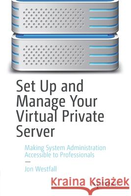 Set Up and Manage Your Virtual Private Server: Making System Administration Accessible to Professionals Jon Westfall 9781484269657 Apress