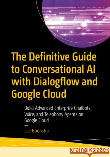 The Definitive Guide to Conversational AI with Dialogflow and Google Cloud: Build Advanced Enterprise Chatbots, Voice, and Telephony Agents on Google Boonstra, Lee 9781484270134