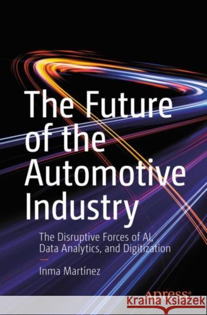 The Future of the Automotive Industry: The Disruptive Forces of Ai, Data Analytics, and Digitization Mart 9781484270257 Apress