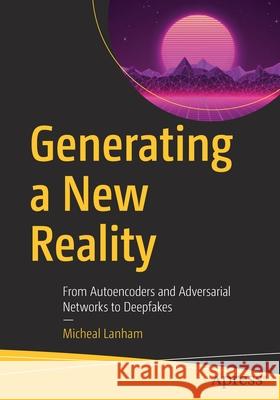 Generating a New Reality: From Autoencoders and Adversarial Networks to Deepfakes Micheal Lanham 9781484270912