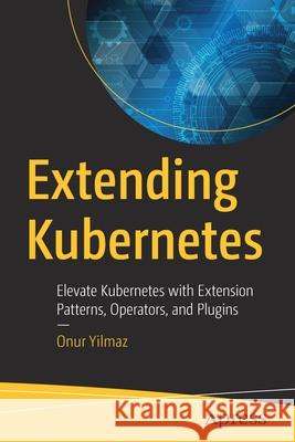 Extending Kubernetes: Elevate Kubernetes with Extension Patterns, Operators, and Plugins Onur Yilmaz 9781484270943 Apress