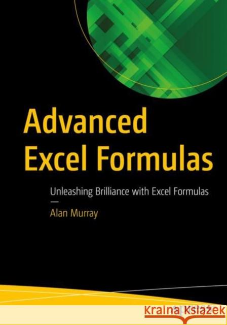 Advanced Excel Formulas: Unleashing Brilliance with Excel Formulas Alan Murray 9781484271247