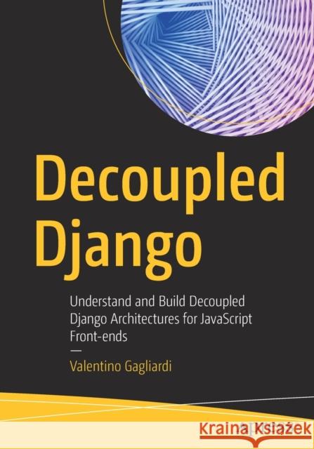 Decoupled Django: Understand and Build Decoupled Django Architectures for JavaScript Front-ends Valentino Gagliardi 9781484271438 APress