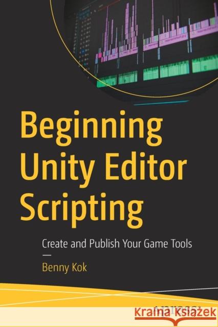 Beginning Unity Editor Scripting: Create and Publish Your Game Tools Benny Kok 9781484271667 Apress