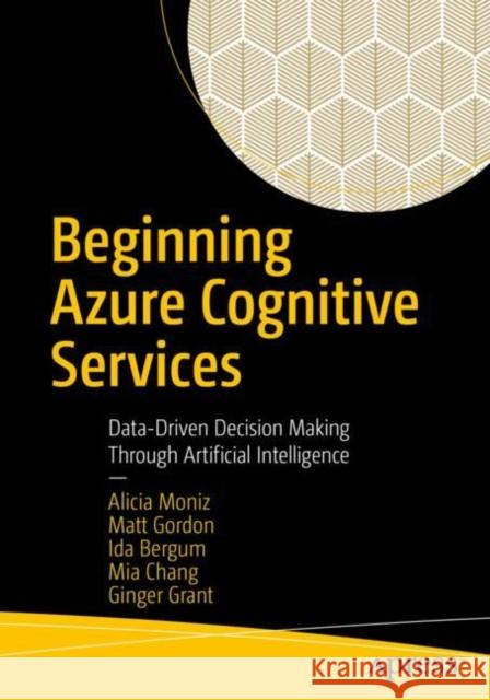 Beginning Azure Cognitive Services: Data-Driven Decision Making Through Artificial Intelligence Alicia Moniz Matt Gordon Ida Bergum 9781484271759 Apress
