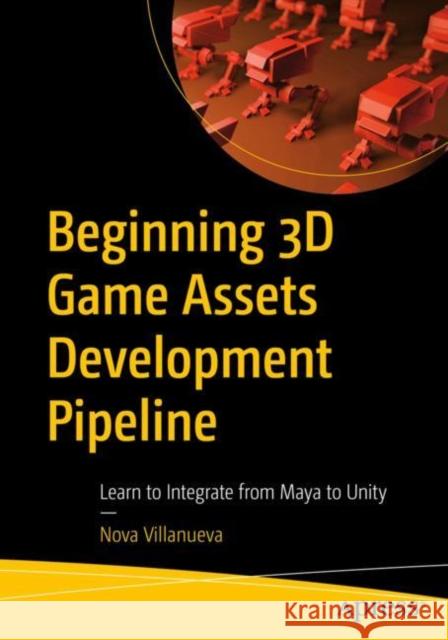 Beginning 3D Game Assets Development Pipeline: Learn to Integrate from Maya to Unity Nova Villanueva 9781484271957 Apress
