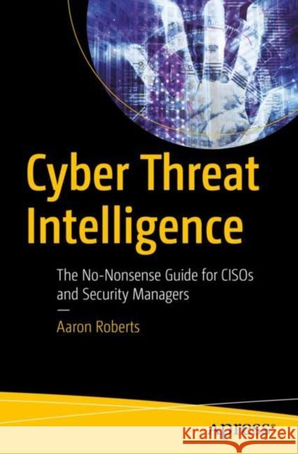 Cyber Threat Intelligence: The No-Nonsense Guide for Cisos and Security Managers Aaron Roberts 9781484272190 Apress