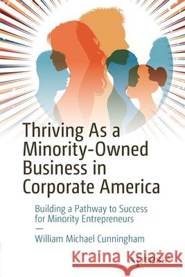 Thriving as a Minority-Owned Business in Corporate America: Building a Pathway to Success for Minority Entrepreneurs William Cunningham 9781484272398
