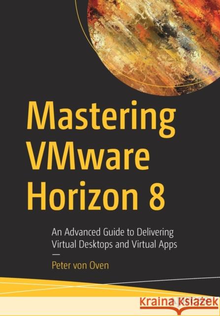 Mastering Vmware Horizon 8: An Advanced Guide to Delivering Virtual Desktops and Virtual Apps Von Oven, Peter 9781484272602 APress