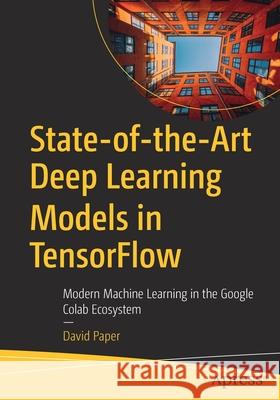 State-Of-The-Art Deep Learning Models in Tensorflow: Modern Machine Learning in the Google Colab Ecosystem David Paper 9781484273401 Apress