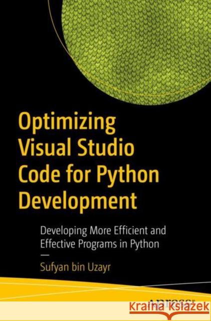 Optimizing Visual Studio Code for Python Development: Developing More Efficient and Effective Programs in Python Sufyan Bi 9781484273432 Apress