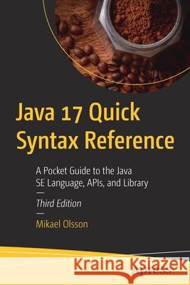 Java 17 Quick Syntax Reference: A Pocket Guide to the Java Se Language, Apis, and Library Mikael Olsson 9781484273708