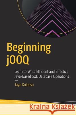 Beginning Jooq: Learn to Write Efficient and Effective Java-Based SQL Database Operations Koleoso, Tayo 9781484274309 APress