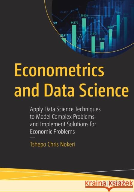 Econometrics and Data Science: Apply Data Science Techniques to Model Complex Problems and Implement Solutions for Economic Problems Tshepo Chris Nokeri 9781484274330 APress