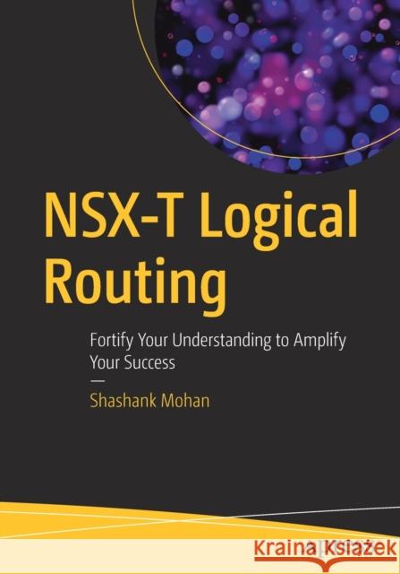 Nsx-T Logical Routing: Fortify Your Understanding to Amplify Your Success Mohan, Shashank 9781484274576