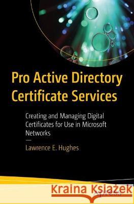 Pro Active Directory Certificate Services: Creating and Managing Digital Certificates for Use in Microsoft Networks Lawrence E. Hughes 9781484274880 Apress