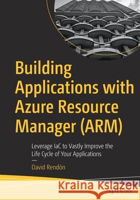 Building Applications with Azure Resource Manager (Arm): Leverage Iac to Vastly Improve the Life Cycle of Your Applications Rendón, David 9781484277461 Apress