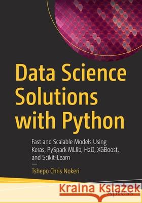 Data Science Solutions with Python: Fast and Scalable Models Using Keras, Pyspark Mllib, H2o, Xgboost, and Scikit-Learn Nokeri, Tshepo Chris 9781484277614 APress