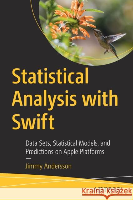 Statistical Analysis with Swift: Data Sets, Statistical Models, and Predictions on Apple Platforms Andersson, Jimmy 9781484277645 APress