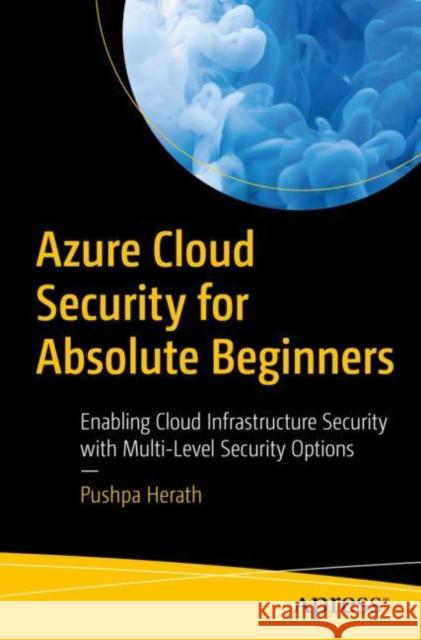 Azure Cloud Security for Absolute Beginners: Enabling Cloud Infrastructure Security with Multi-Level Security Options Herath, Pushpa 9781484278598 APress