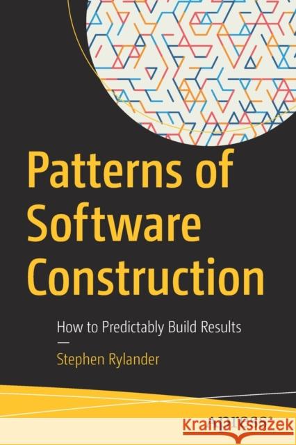 Patterns of Software Construction: How to Predictably Build Results Rylander, Stephen 9781484279359