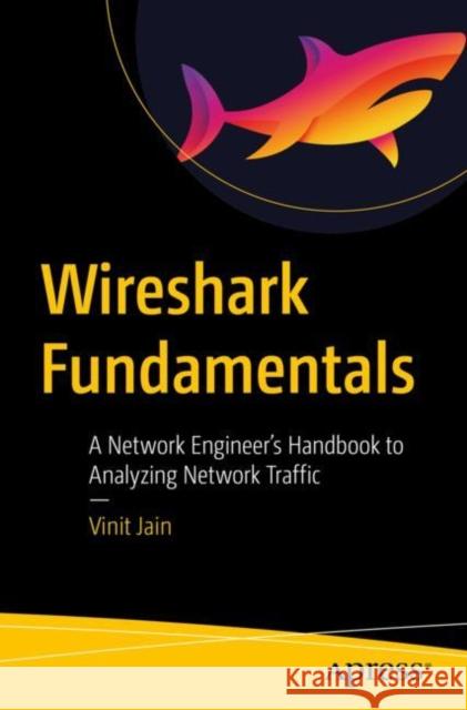 Wireshark Fundamentals: A Network Engineer's Handbook to Analyzing Network Traffic Vinit Jain 9781484280010 Apress