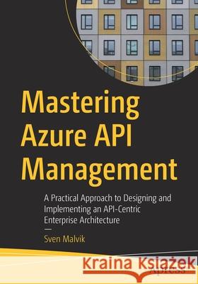Mastering Azure API Management: A Practical Approach to Designing and Implementing an Api-Centric Enterprise Architecture Malvik, Sven 9781484280102 Apress