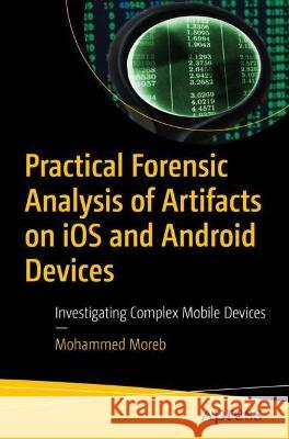 Practical Forensic Analysis of Artifacts on IOS and Android Devices: Investigating Complex Mobile Devices Moreb, Mohammed 9781484280256 Apress