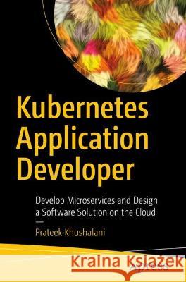 Kubernetes Application Developer: Develop Microservices and Design a Software Solution on the Cloud Prateek Khushalani 9781484280317 APress