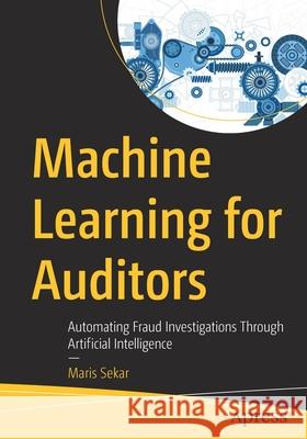 Machine Learning for Auditors: Automating Fraud Investigations Through Artificial Intelligence Sekar, Maris 9781484280508