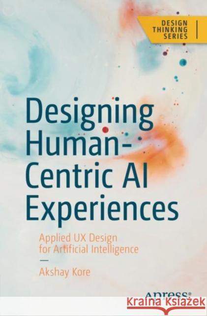 Designing Human-Centric AI Experiences: Applied UX Design for Artificial Intelligence Akshay Kore 9781484280874 APress