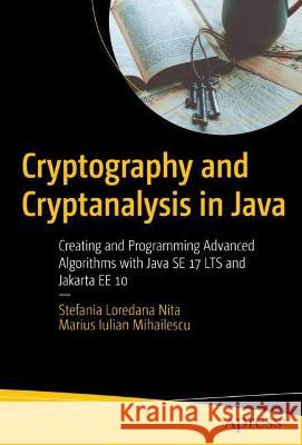 Cryptography and Cryptanalysis in Java: Creating and Programming Advanced Algorithms with Java Se 17 Lts and Jakarta Ee 10 Nita, Stefania Loredana 9781484281048