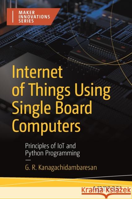 Internet of Things Using Single Board Computers: Principles of Iot and Python Programming Kanagachidambaresan, G. R. 9781484281079 APress