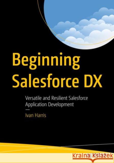 Beginning Salesforce DX: Versatile and Resilient Salesforce Application Development Harris, Ivan 9781484281130 APress