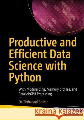 Productive and Efficient Data Science with Python: With Modularizing, Memory Profiles, and Parallel/Gpu Processing Sarkar, Tirthajyoti 9781484281208 APress