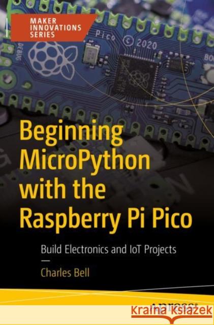 Beginning Micropython with the Raspberry Pi Pico: Build Electronics and Iot Projects Bell, Charles 9781484281345