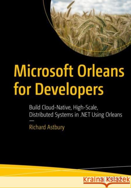 Microsoft Orleans for Developers: Build Cloud-Native, High-Scale, Distributed Systems in .NET Using Orleans Richard Astbury 9781484281666 APress