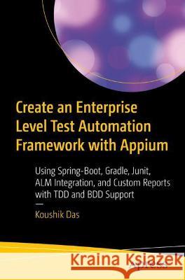 Create an Enterprise-Level Test Automation Framework with Appium: Using Spring-Boot, Gradle, Junit, Alm Integration, and Custom Reports with Tdd and B Das, Koushik 9781484281963 APress