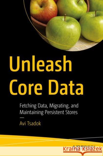 Unleash Core Data: Fetching Data, Migrating, and Maintaining Persistent Stores Avi Tsadok 9781484282106 APress
