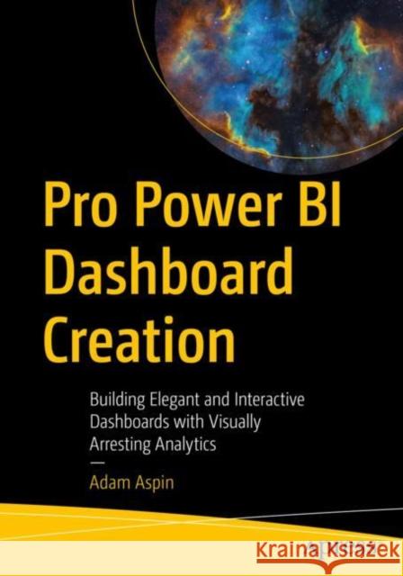 Pro Power Bi Dashboard Creation: Building Elegant and Interactive Dashboards with Visually Arresting Analytics Aspin, Adam 9781484282267