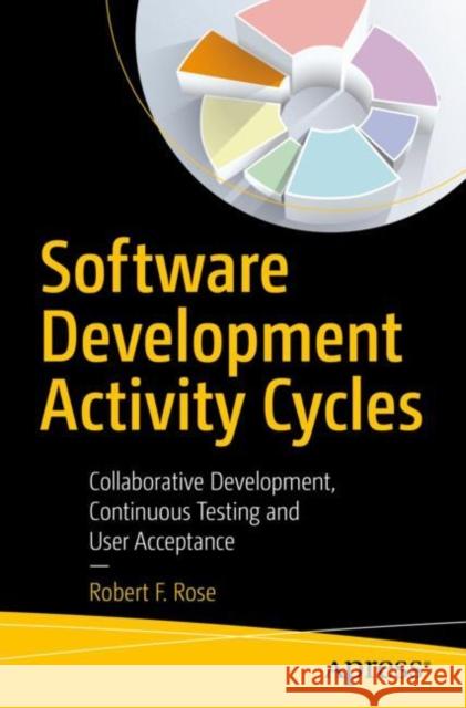 Software Development Activity Cycles: Collaborative Development, Continuous Testing and User Acceptance Robert F. Rose 9781484282380